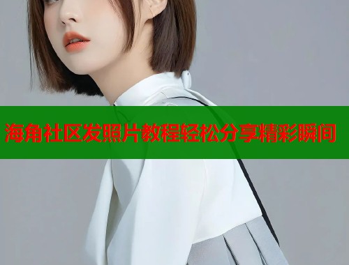 海角社区发照片教程轻松分享精彩瞬间  第1张
