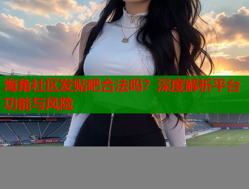 海角社区发贴吧合法吗？深度解析平台功能与风险  第1张