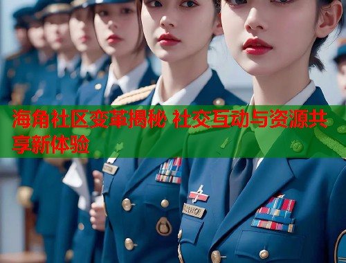 海角社区变革揭秘 社交互动与资源共享新体验  第2张