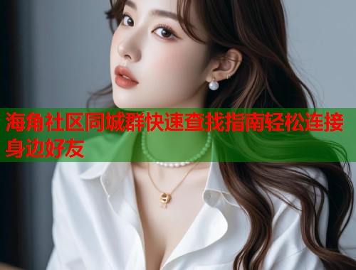 海角社区同城群快速查找指南轻松连接身边好友  第1张
