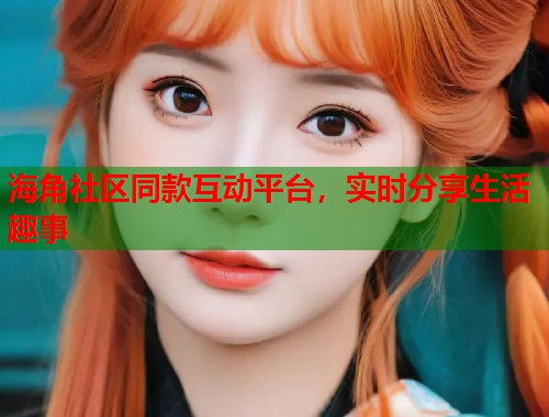 海角社区同款互动平台，实时分享生活趣事  第1张