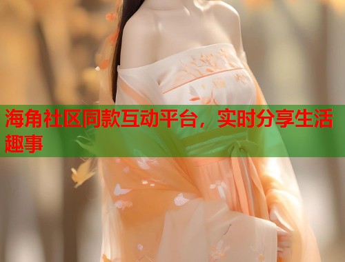 海角社区同款互动平台，实时分享生活趣事  第2张