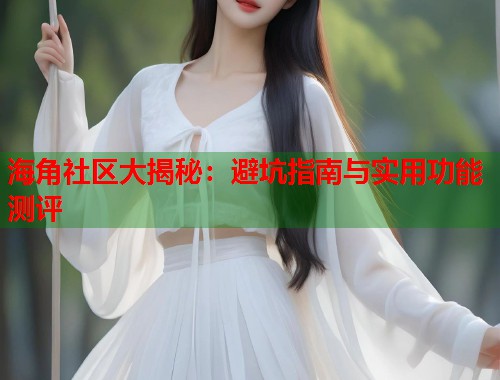 海角社区大揭秘：避坑指南与实用功能测评  第1张