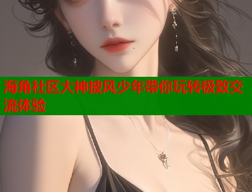 海角社区大神披风少年带你玩转极致交流体验  第2张