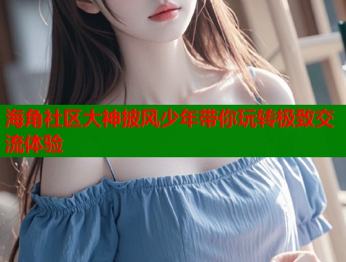 海角社区大神披风少年带你玩转极致交流体验  第1张