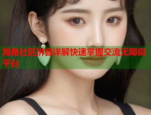 海角社区拼音详解快速掌握交流无障碍平台  第1张