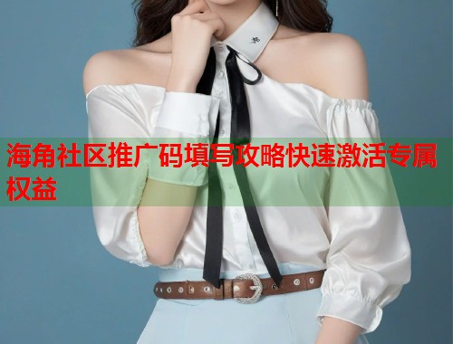 海角社区推广码填写攻略快速激活专属权益  第1张