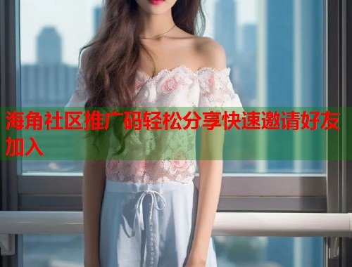海角社区推广码轻松分享快速邀请好友加入  第1张