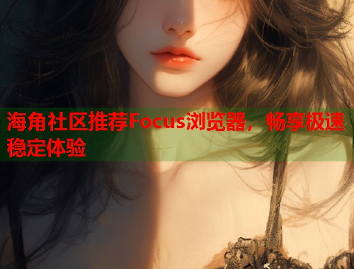 海角社区推荐Focus浏览器，畅享极速稳定体验  第1张