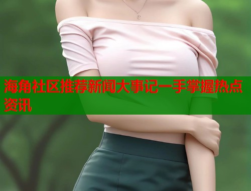 海角社区推荐新闻大事记一手掌握热点资讯  第1张