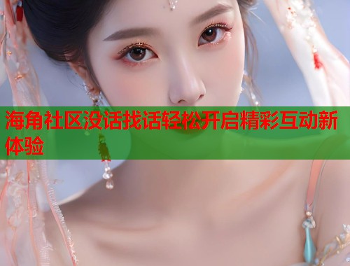 海角社区没话找话轻松开启精彩互动新体验  第2张