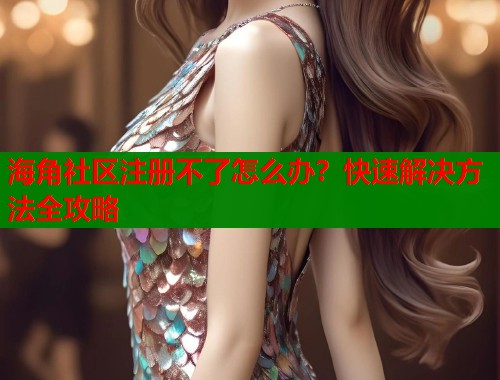 海角社区注册不了怎么办？快速解决方法全攻略  第1张