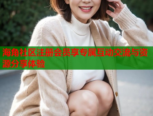 海角社区注册会员享专属互动交流与资源分享体验  第1张