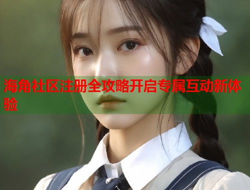 海角社区注册全攻略开启专属互动新体验  第1张