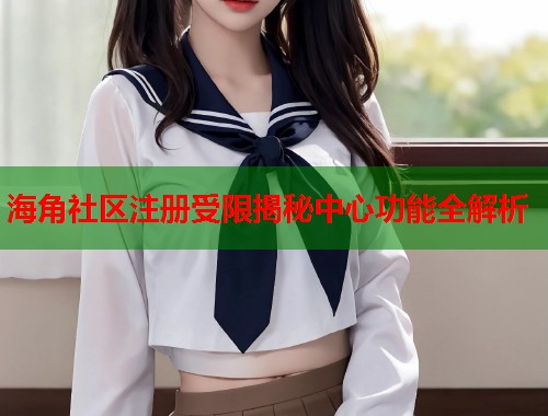 海角社区注册受限揭秘中心功能全解析  第1张