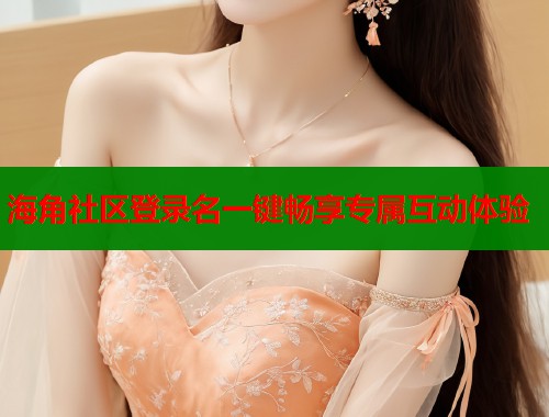海角社区登录名一键畅享专属互动体验  第2张