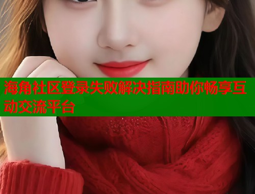 海角社区登录失败解决指南助你畅享互动交流平台  第1张