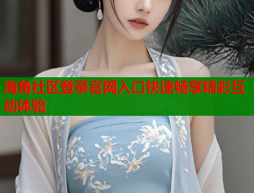 海角社区登录官网入口快速畅享精彩互动体验  第1张