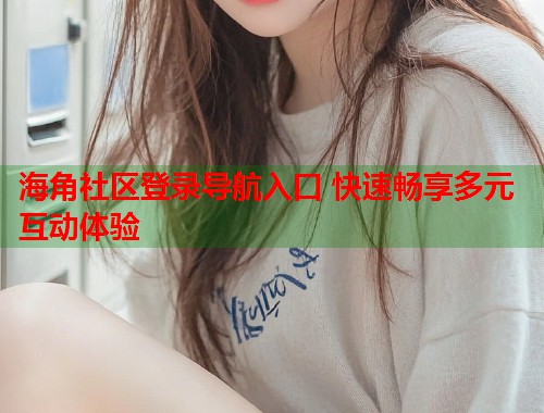 海角社区登录导航入口 快速畅享多元互动体验  第1张