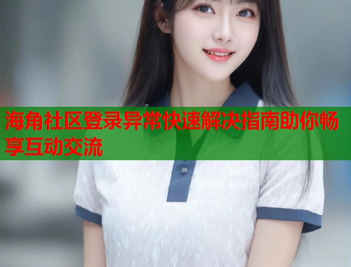 海角社区登录异常快速解决指南助你畅享互动交流  第1张
