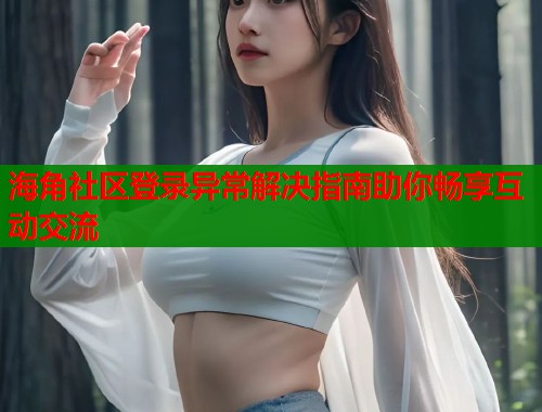 海角社区登录异常解决指南助你畅享互动交流  第1张