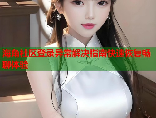 海角社区登录异常解决指南快速恢复畅聊体验  第2张