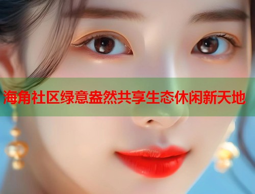海角社区绿意盎然共享生态休闲新天地  第1张