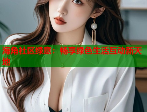 海角社区绿意：畅享绿色生活互动新天地  第1张