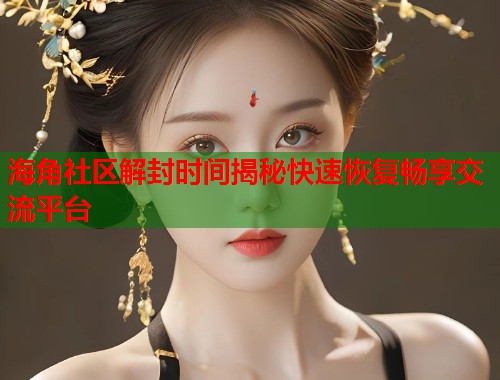 海角社区解封时间揭秘快速恢复畅享交流平台  第1张