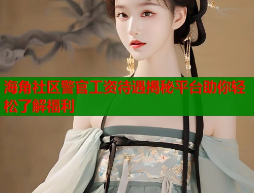 海角社区警官工资待遇揭秘平台助你轻松了解福利  第1张