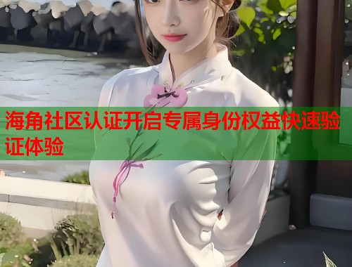 海角社区认证开启专属身份权益快速验证体验  第1张