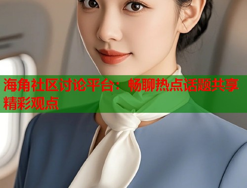 海角社区讨论平台：畅聊热点话题共享精彩观点  第1张