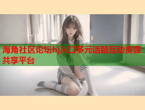 海角社区论坛hj入口多元话题互动资源共享平台  第1张