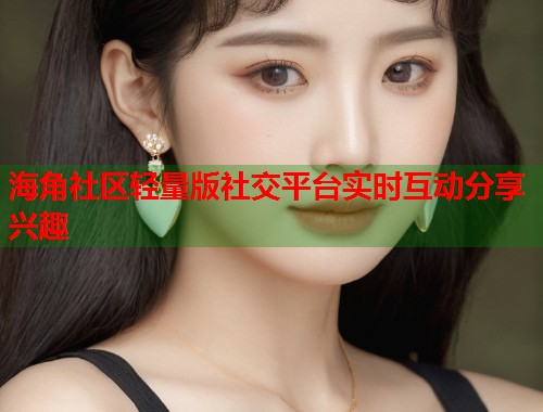 海角社区轻量版社交平台实时互动分享兴趣  第2张