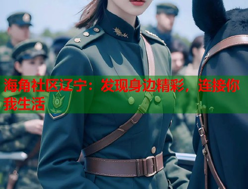 海角社区辽宁：发现身边精彩，连接你我生活  第1张