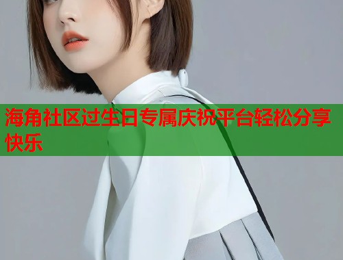 海角社区过生日专属庆祝平台轻松分享快乐  第1张
