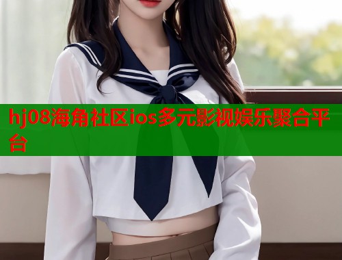 hj08海角社区ios多元影视娱乐聚合平台  第2张