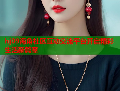 hj09海角社区互动交流平台开启精彩生活新篇章  第1张
