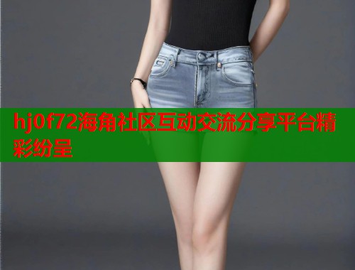 hj0f72海角社区互动交流分享平台精彩纷呈  第1张
