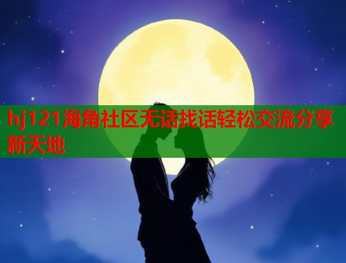 hj121海角社区无话找话轻松交流分享新天地  第1张