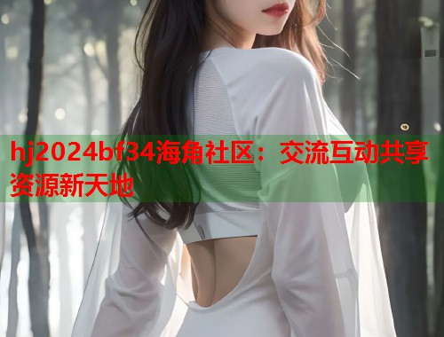hj2024bf34海角社区：交流互动共享资源新天地  第1张
