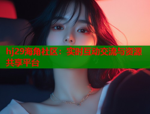 hj29海角社区：实时互动交流与资源共享平台  第2张