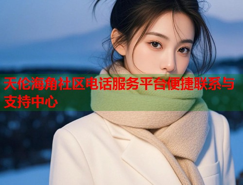 天伦海角社区电话服务平台便捷联系与支持中心  第1张