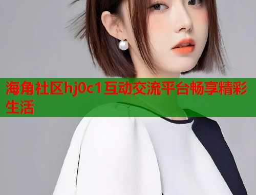 海角社区hj0c1互动交流平台畅享精彩生活  第1张