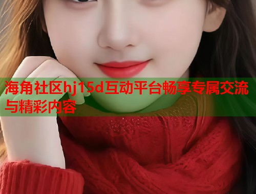 海角社区hj15d互动平台畅享专属交流与精彩内容  第1张