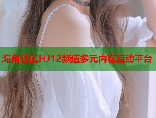 海角社区HJ12频道多元内容互动平台  第1张