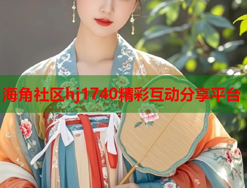 海角社区hj1740精彩互动分享平台  第1张