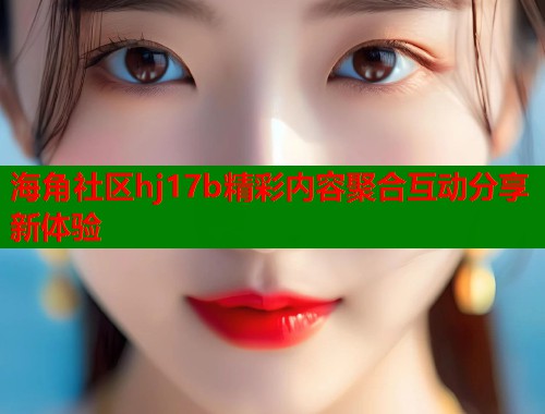 海角社区hj17b精彩内容聚合互动分享新体验  第1张