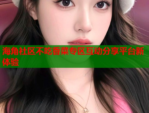 海角社区不吃香菜专区互动分享平台新体验  第1张