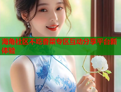 海角社区不吃香菜专区互动分享平台新体验  第2张